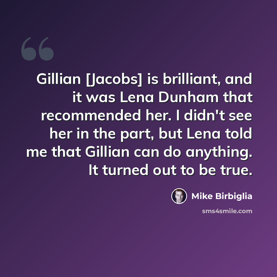 “Gillian [Jacobs] is brilliant, and it was Lena Dunham that recommended her. I didn't see her in the part, but Lena told me that Gillian can do anything. It turned out to be true.” quote by Mike Birbiglia