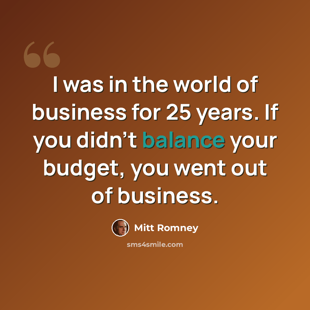 “I was in the world of business for 25 years. If you didn't balance your budget, you went out of business.” quote by Mitt Romney