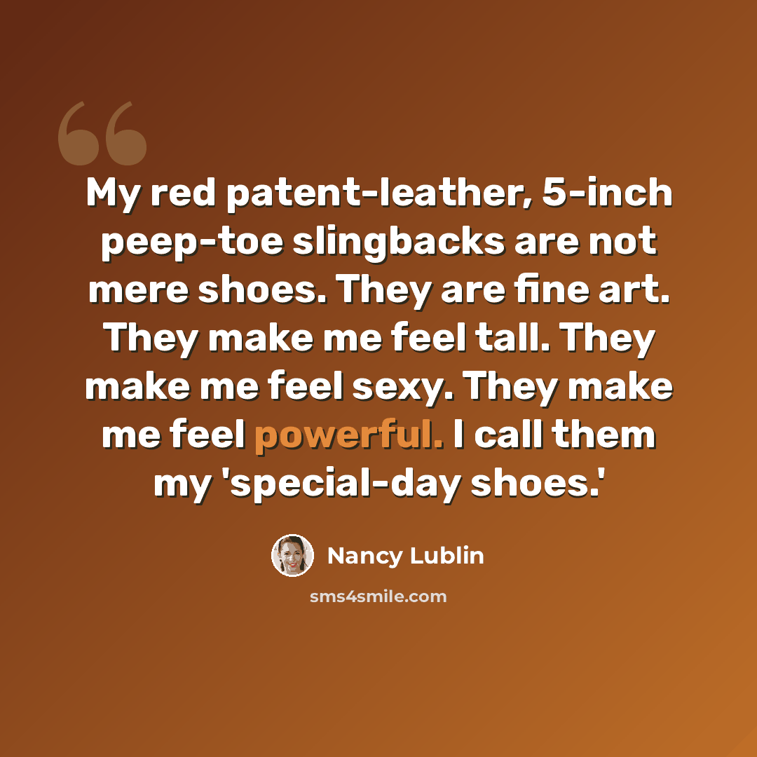 “My red patent-leather, 5-inch peep-toe slingbacks are not mere shoes. They are fine art. They make me feel tall. They make me feel sexy. They make me feel powerful. I call them my 'special-day shoes.'” quote by Nancy Lublin