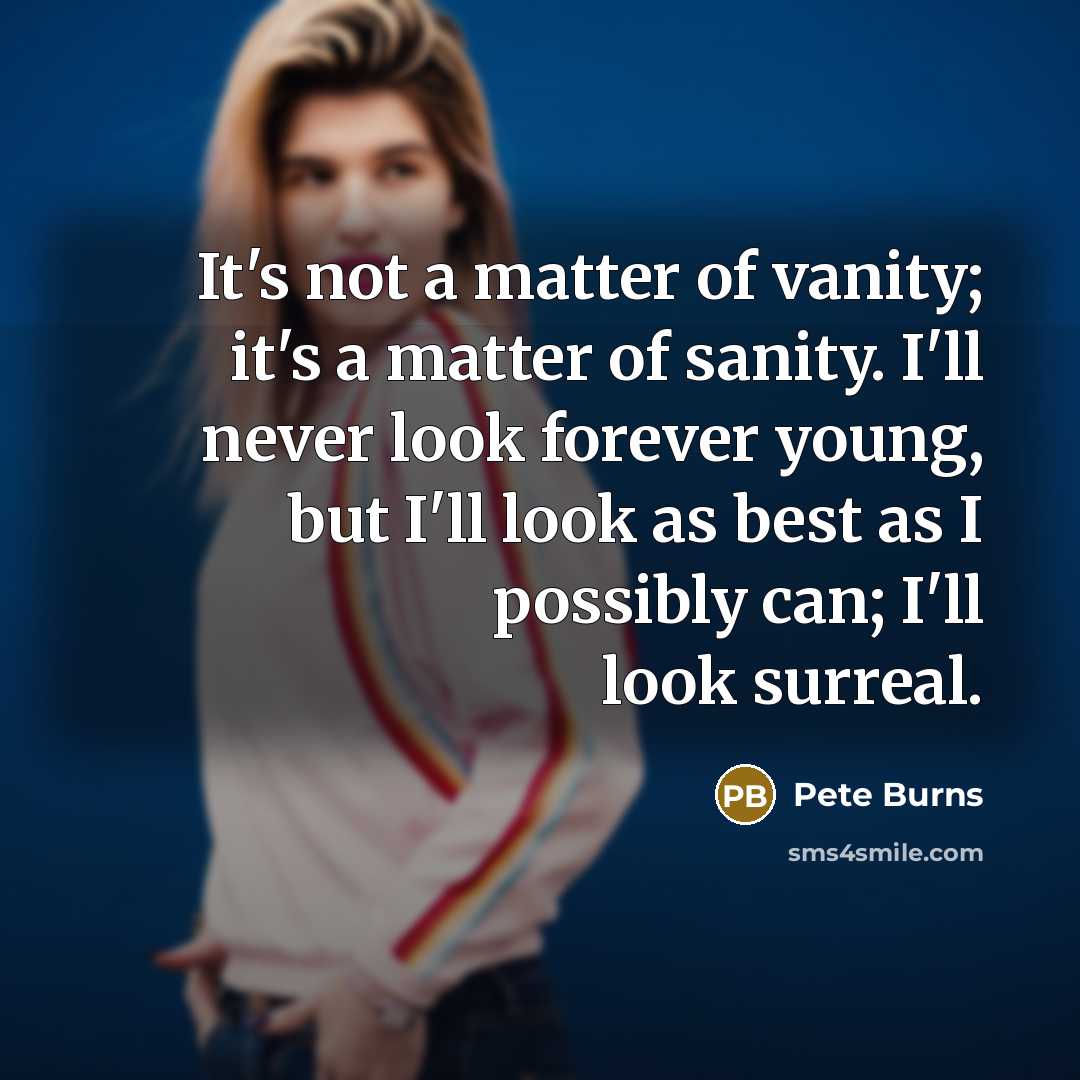 “It's not a matter of vanity; it's a matter of sanity. I'll never look forever young, but I'll look as best as I possibly can; I'll look surreal.” quote by Pete Burns