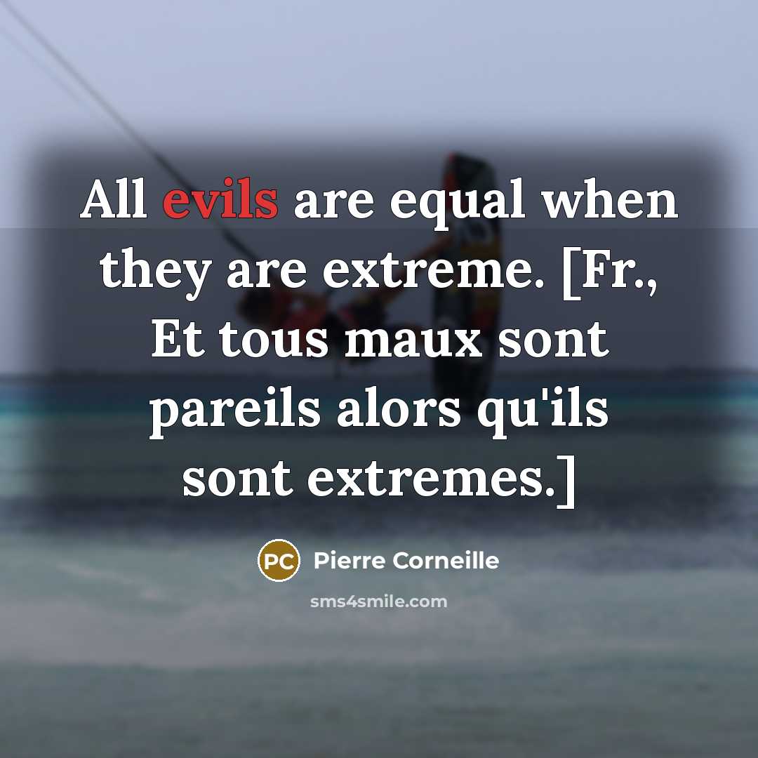 “All evils are equal when they are extreme. [Fr., Et tous maux sont pareils alors qu'ils sont extremes.]” quote by Pierre Corneille