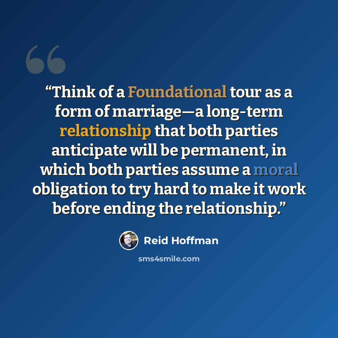 “Think of a Foundational tour as a form of marriage—a long-term relationship that both parties anticipate will be permanent, in which both parties assume a moral obligation to try hard to make it work before ending the relationship.” quote by Reid Hoffman