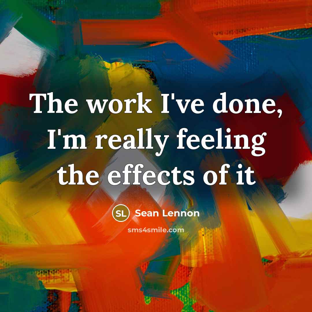 “The work I've done, I'm really feeling the effects of it” quote by Sean Lennon