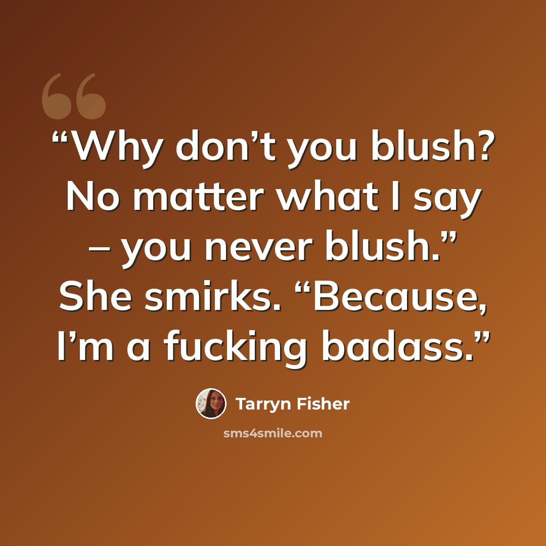 “Why don’t you blush? No matter what I say – you never blush.” She smirks. “Because, I’m a fucking badass.” quote by Tarryn Fisher