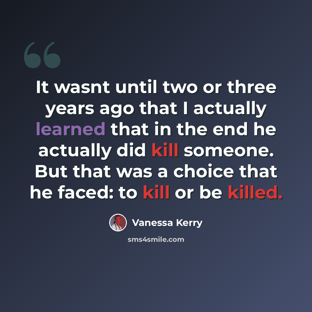 “It wasnt until two or three years ago that I actually learned that in the end he actually did kill someone. But that was a choice that he faced: to kill or be killed.” quote by Vanessa Kerry