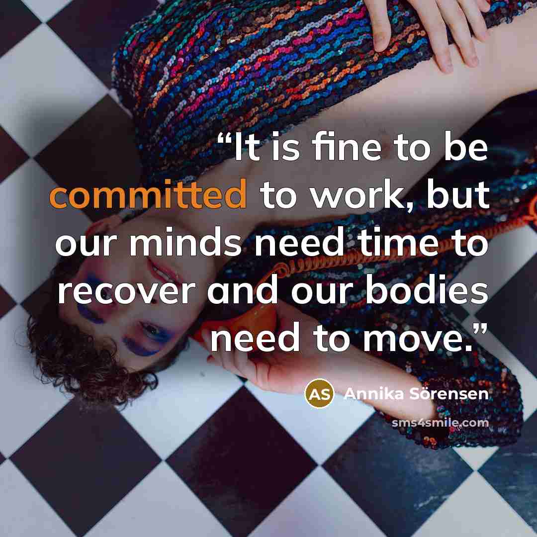 “It is fine to be committed to work, but our minds need time to recover and our bodies need to move.” quote by Annika Sorensen