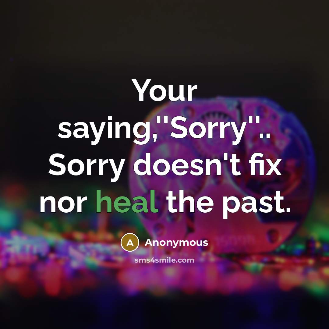 “Your saying,''Sorry''.. Sorry doesn't fix nor heal the past.” quote by Anonymous
