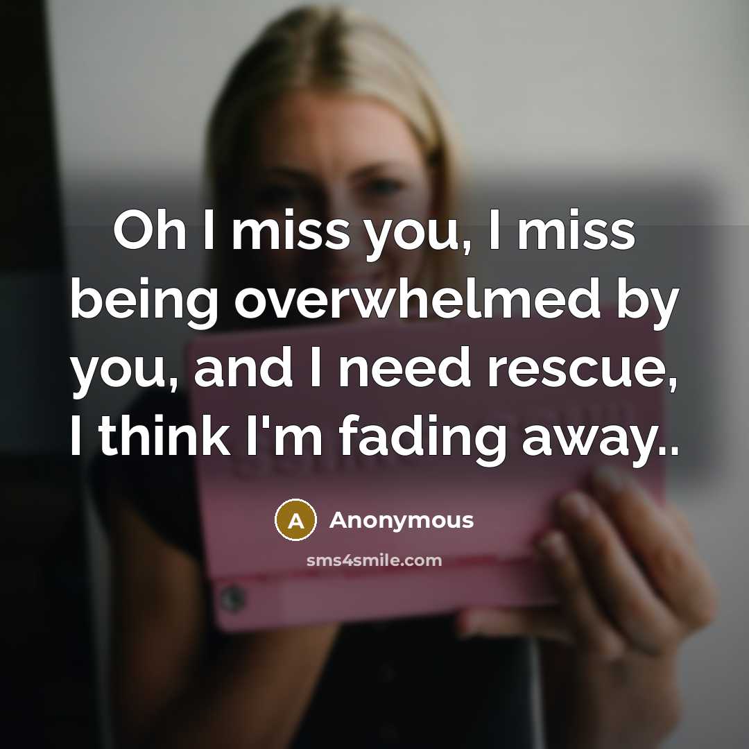 “Oh I miss you, I miss being overwhelmed by you, and I need rescue, I think I'm fading away..” quote by Anonymous