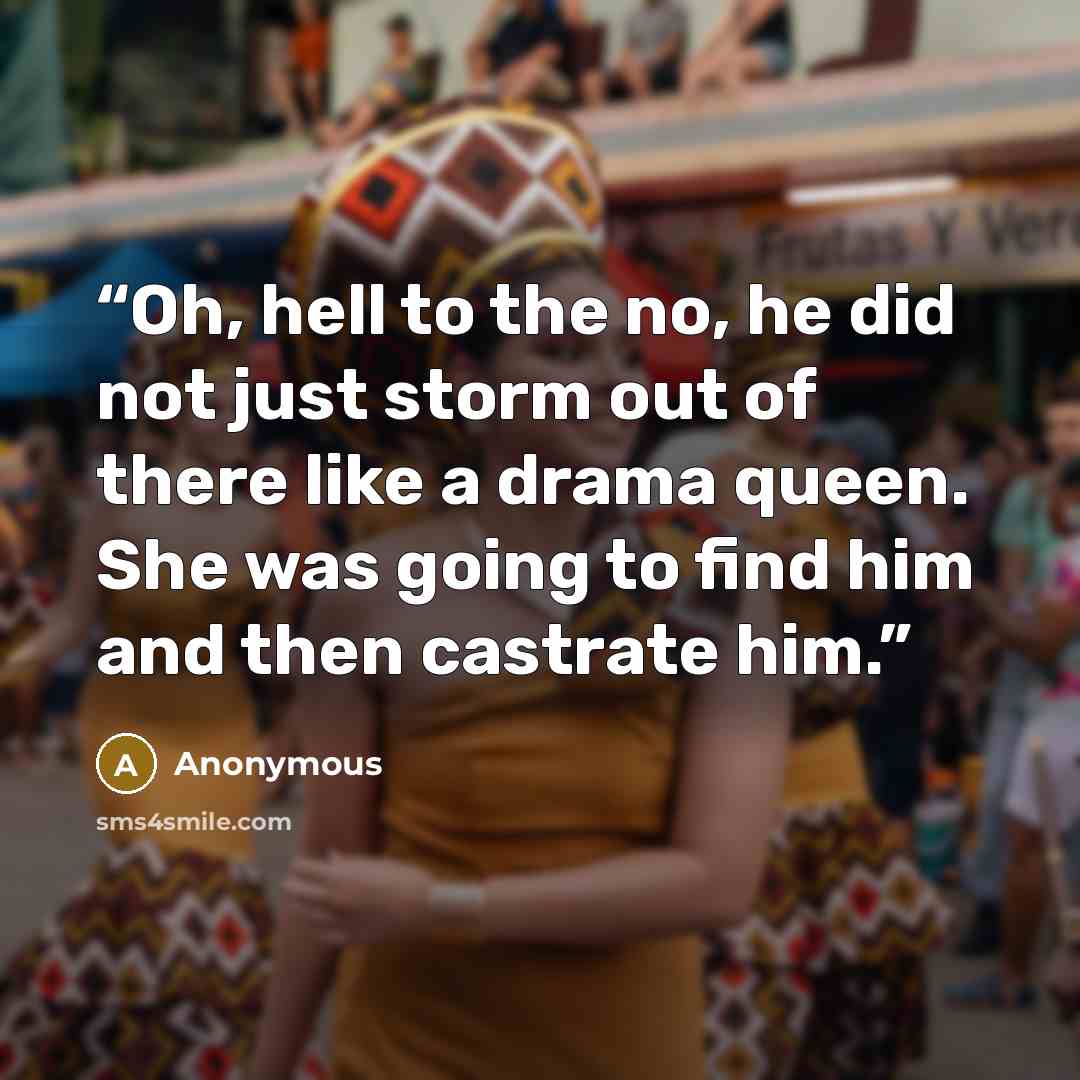 “Oh, hell to the no, he did not just storm out of there like a drama queen. She was going to find him and then castrate him.” quote by Anonymous