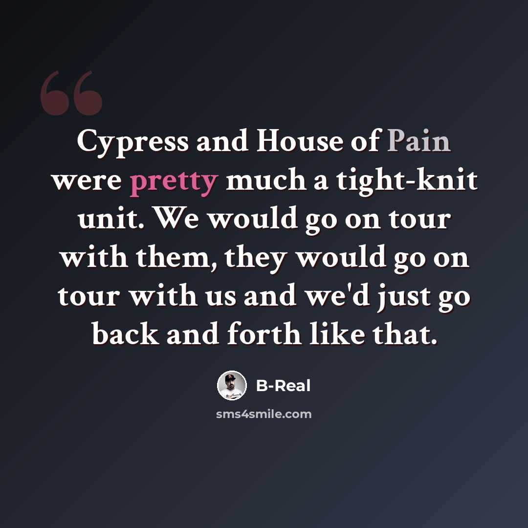“Cypress and House of Pain were pretty much a tight-knit unit. We would go on tour with them, they would go on tour with us and we'd just go back and forth like that.” quote by B-Real