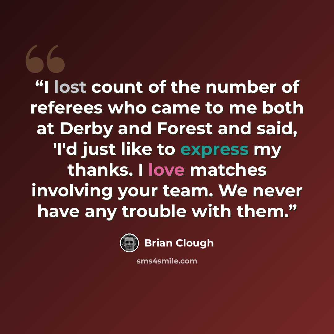 “I lost count of the number of referees who came to me both at Derby and Forest and said, 'I'd just like to express my thanks. I love matches involving your team. We never have any trouble with them.” quote by Brian Clough