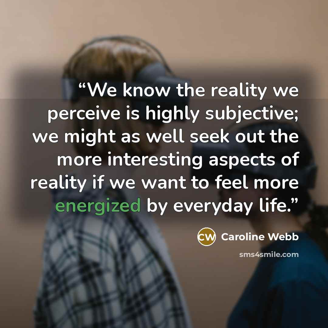 “We know the reality we perceive is highly subjective; we might as well seek out the more interesting aspects of reality if we want to feel more energized by everyday life.” quote by Caroline Webb