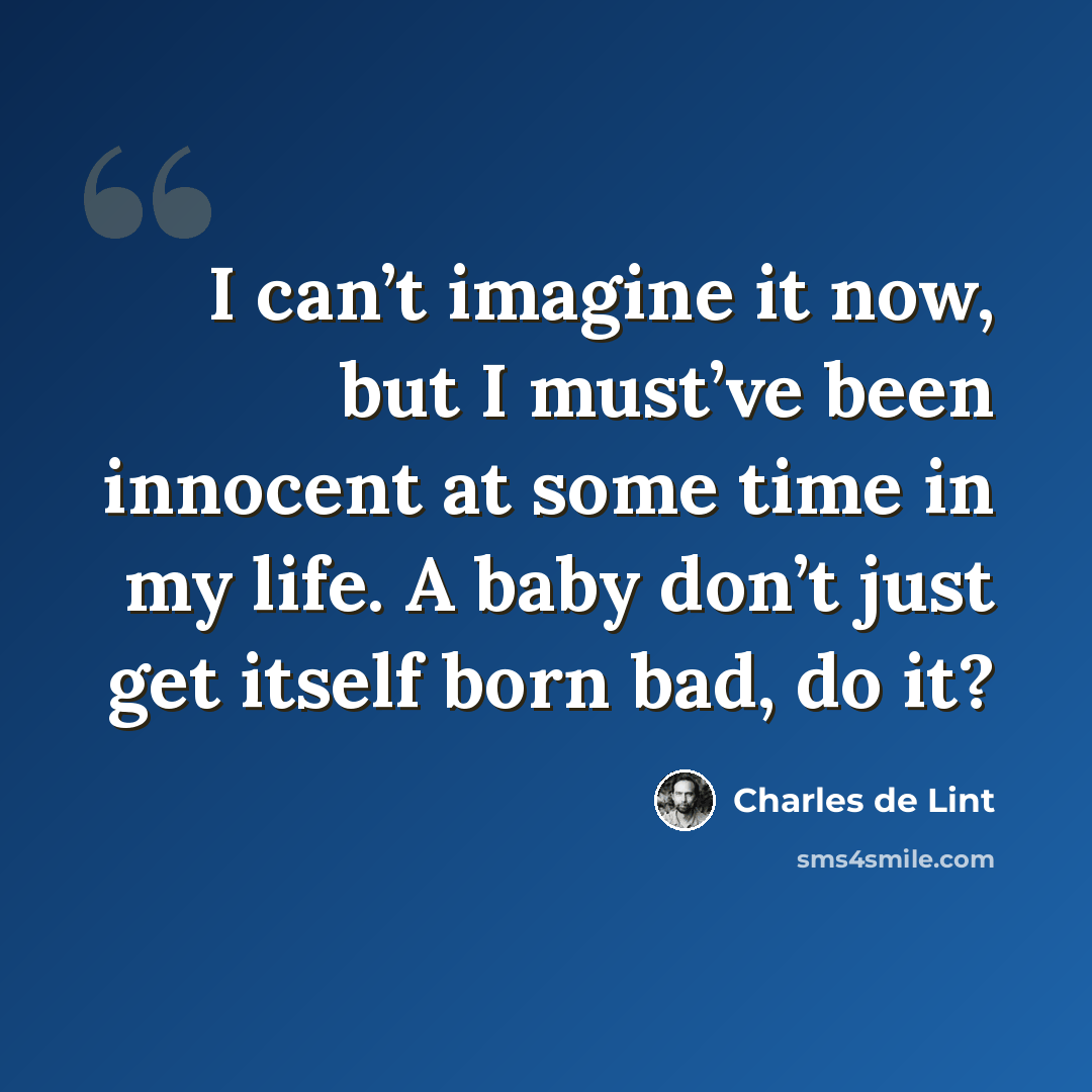 “I can’t imagine it now, but I must’ve been innocent at some time in my life. A baby don’t just get itself born bad, do it?” quote by Charles de Lint