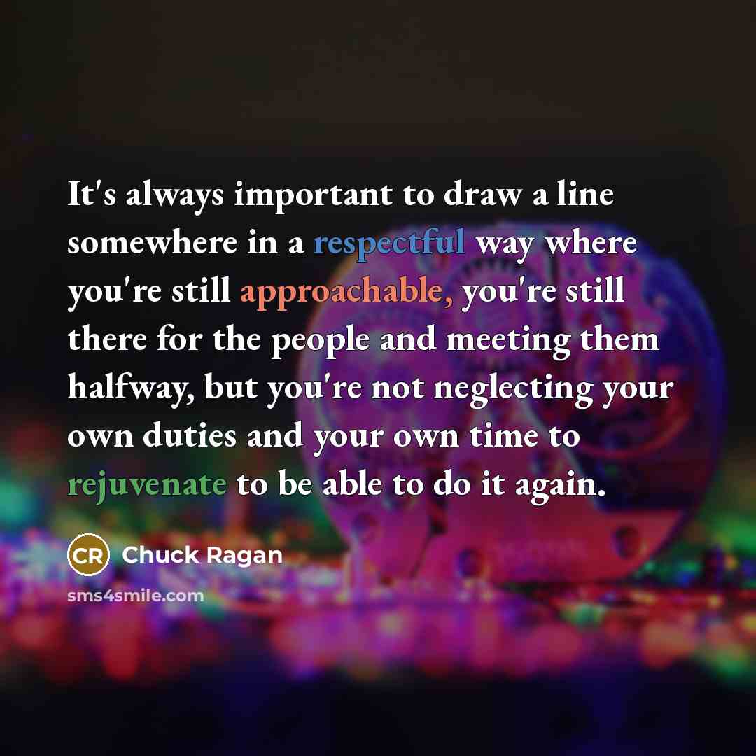 “It's always important to draw a line somewhere in a respectful way where you're still approachable, you're still there for the people and meeting them halfway, but you're not neglecting your own duties and your own time to rejuvenate to be able to do it again.” quote by Chuck Ragan