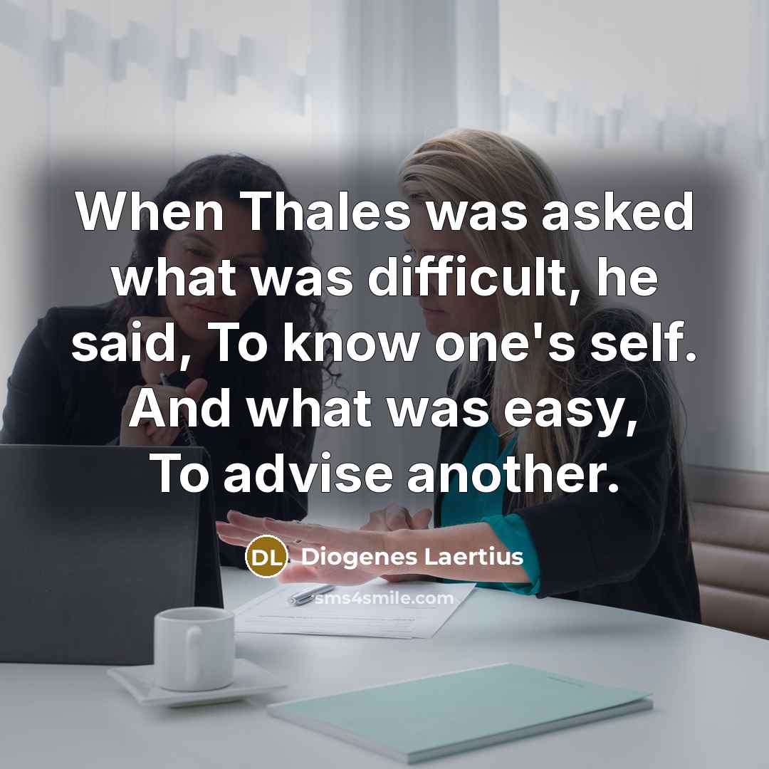 “When Thales was asked what was difficult, he said, To know one's self. And what was easy, To advise another.” quote by Diogenes Laertius