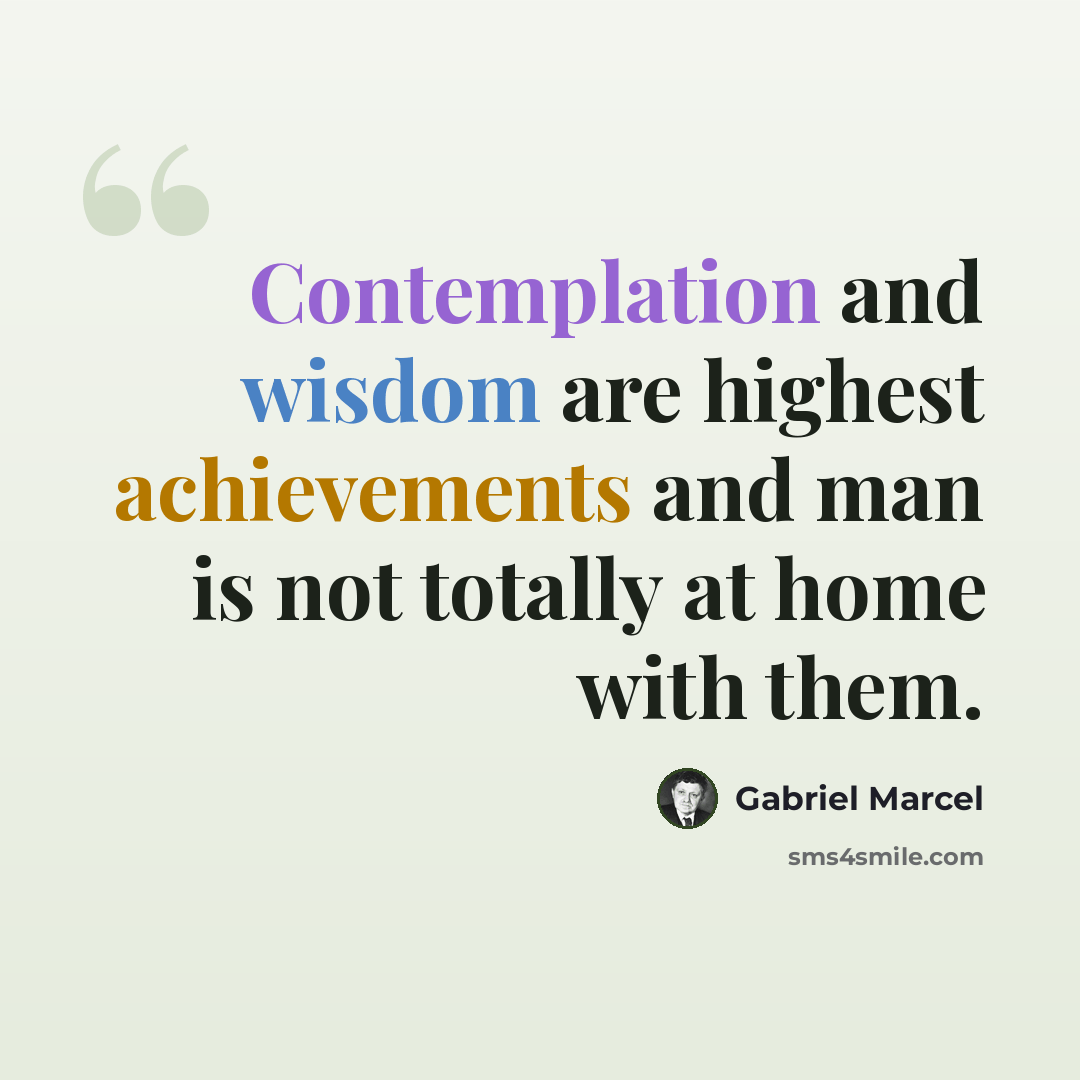 “Contemplation and wisdom are highest achievements and man is not totally at home with them.” quote by Gabriel Marcel