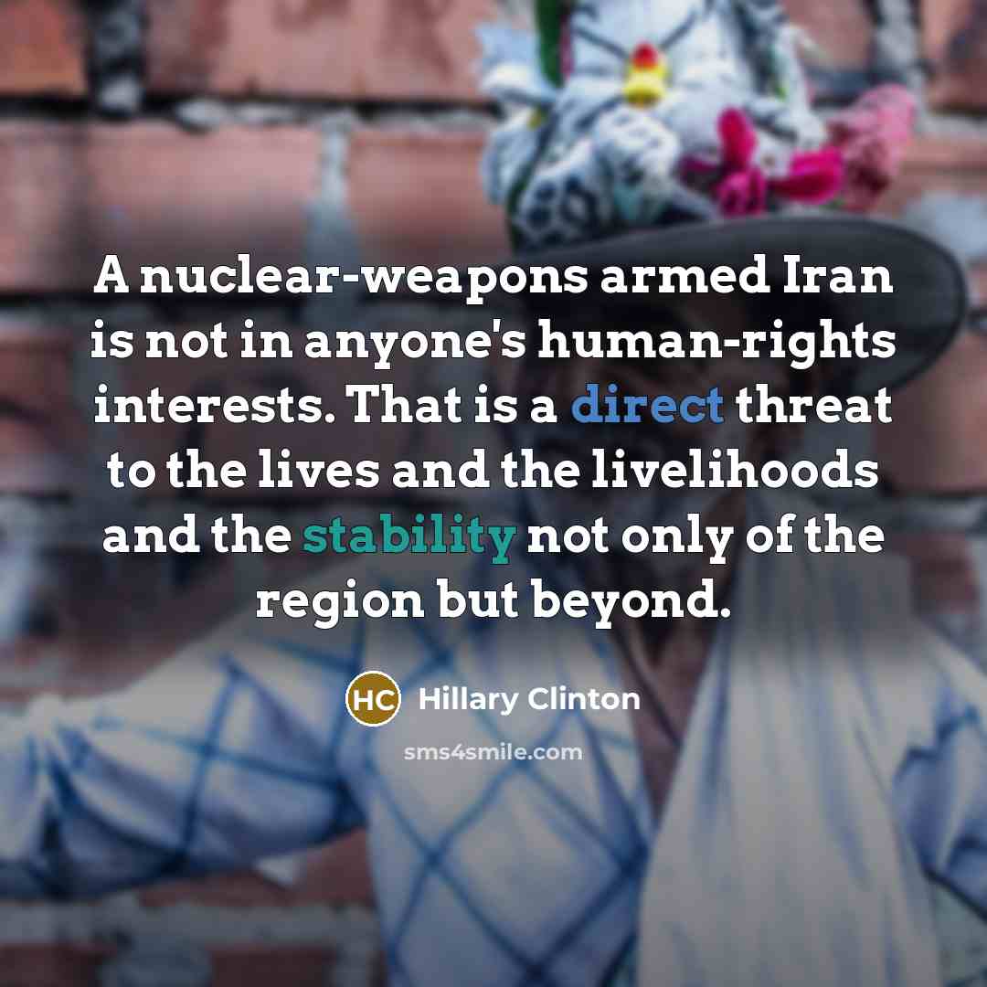 “A nuclear-weapons armed Iran is not in anyone's human-rights interests. That is a direct threat to the lives and the livelihoods and the stability not only of the region but beyond.” quote by Hillary Clinton