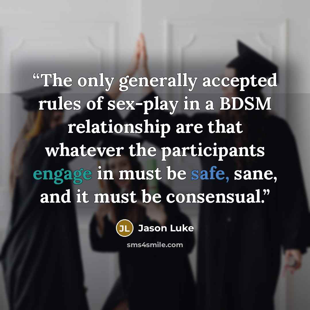 “The only generally accepted rules of sex-play in a BDSM relationship are that whatever the participants engage in must be safe, sane, and it must be consensual.” quote by Jason Luke