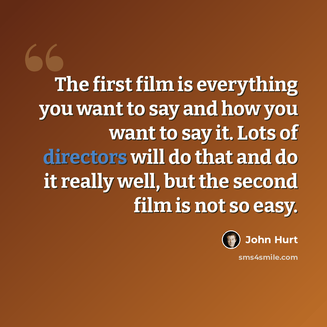 “The first film is everything you want to say and how you want to say it. Lots of directors will do that and do it really well, but the second film is not so easy.” quote by John Hurt