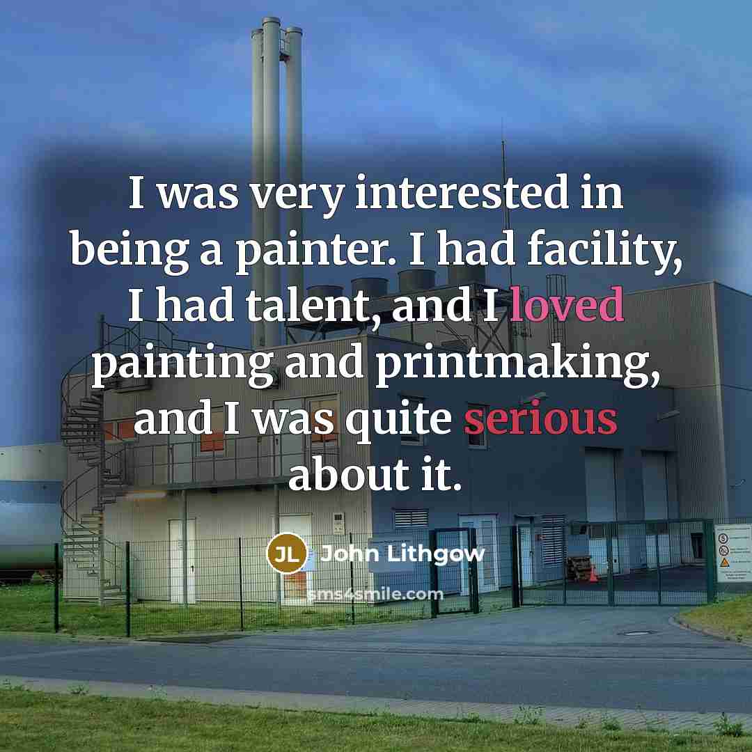 “I was very interested in being a painter. I had facility, I had talent, and I loved painting and printmaking, and I was quite serious about it.” quote by John Lithgow