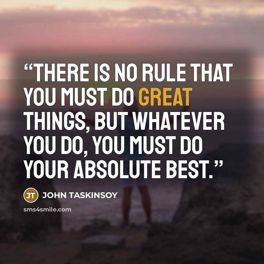 “There is no rule that you must do great things, but whatever you do, you must do your absolute best.” quote by JOHN TASKINSOY