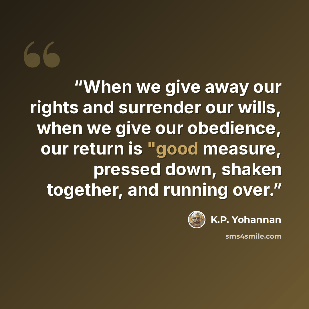 “When we give away our rights and surrender our wills, when we give our obedience, our return is "good measure, pressed down, shaken together, and running over.” quote by K.P. Yohannan