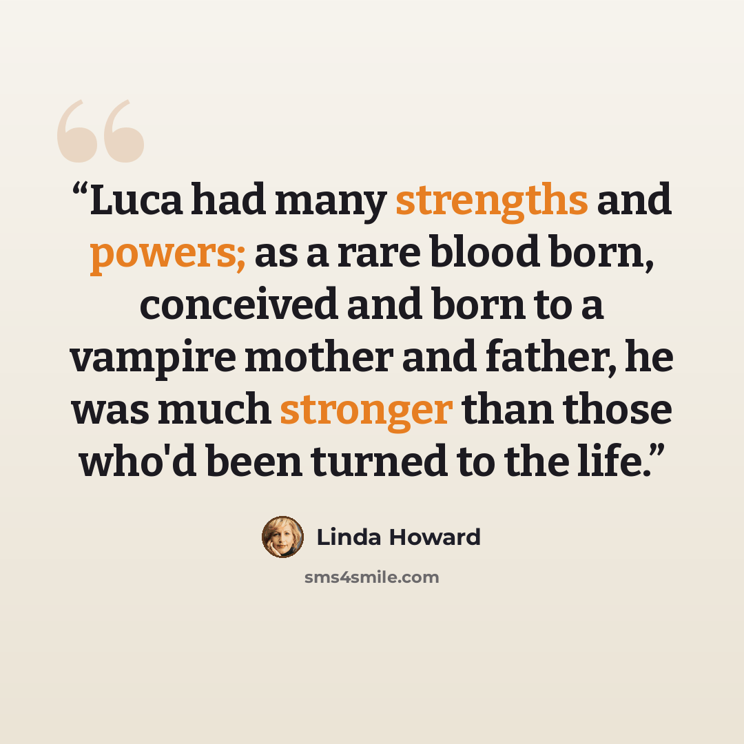 “Luca had many strengths and powers; as a rare blood born, conceived and born to a vampire mother and father, he was much stronger than those who'd been turned to the life.” quote by Linda Howard