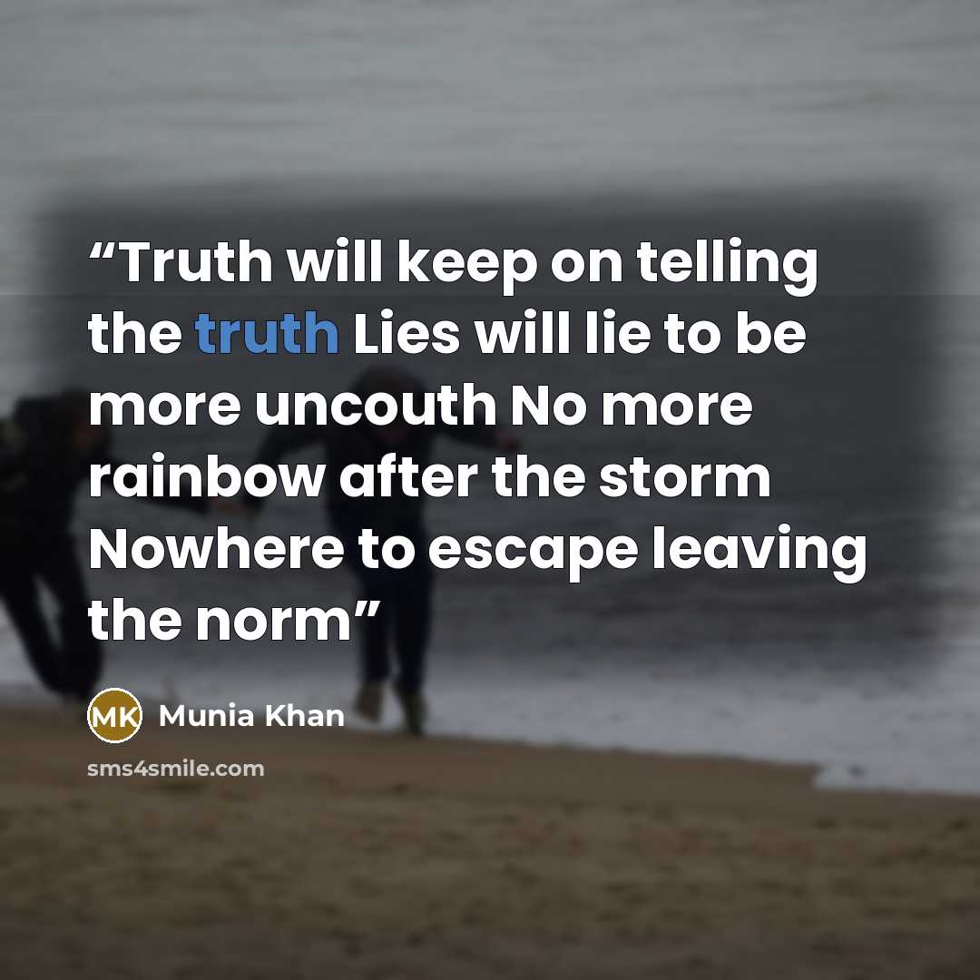 “Truth will keep on telling the truth Lies will lie to be more uncouth No more rainbow after the storm Nowhere to escape leaving the norm” quote by Munia Khan