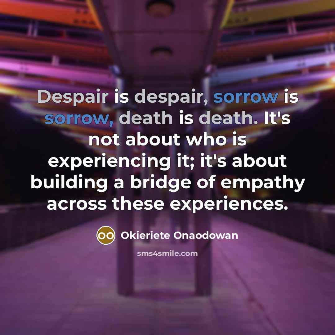 “Despair is despair, sorrow is sorrow, death is death. It's not about who is experiencing it; it's about building a bridge of empathy across these experiences.” quote by Okieriete Onaodowan