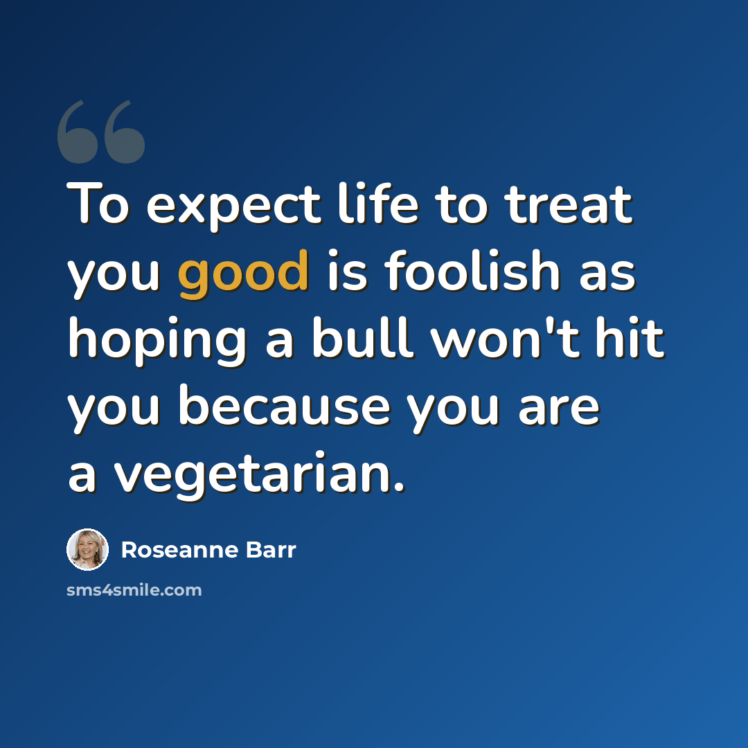 “To expect life to treat you good is foolish as hoping a bull won't hit you because you are a vegetarian.” quote by Roseanne Barr