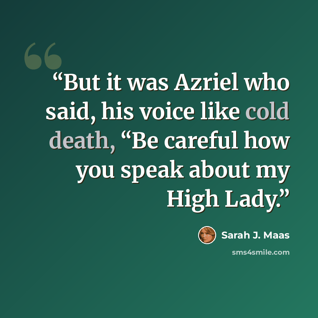 “But it was Azriel who said, his voice like cold death, “Be careful how you speak about my High Lady.” quote by Sarah J. Maas