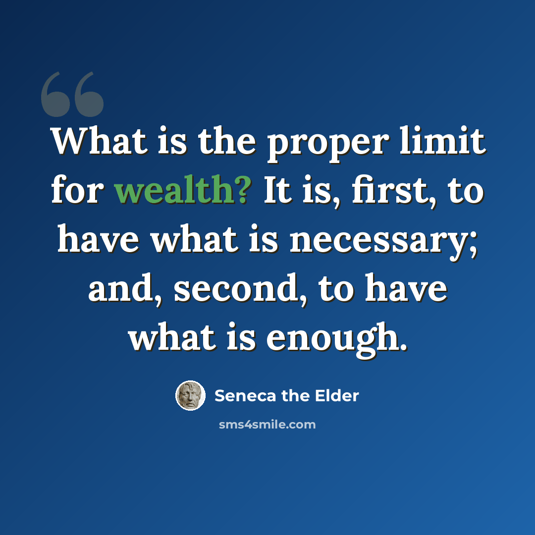 “What is the proper limit for wealth? It is, first, to have what is necessary; and, second, to have what is enough.” quote by Seneca the Elder