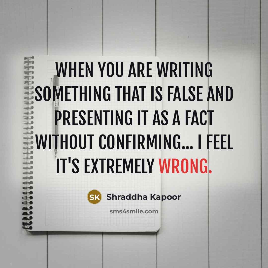 “When you are writing something that is false and presenting it as a fact without confirming... I feel it's extremely wrong.” quote by Shraddha Kapoor
