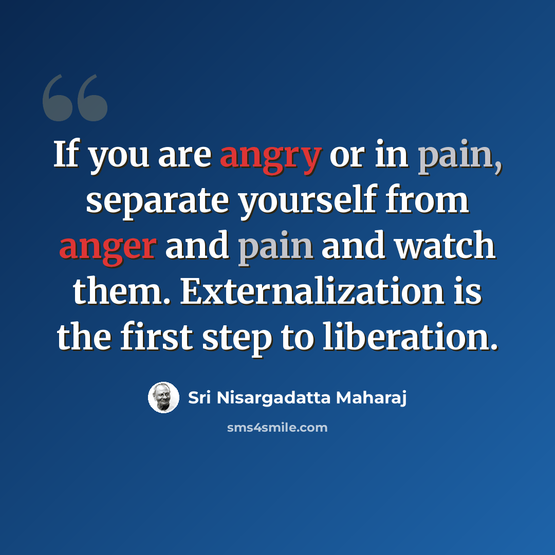 “If you are angry or in pain, separate yourself from anger and pain and watch them. Externalization is the first step to liberation.” quote by Sri Nisargadatta Maharaj