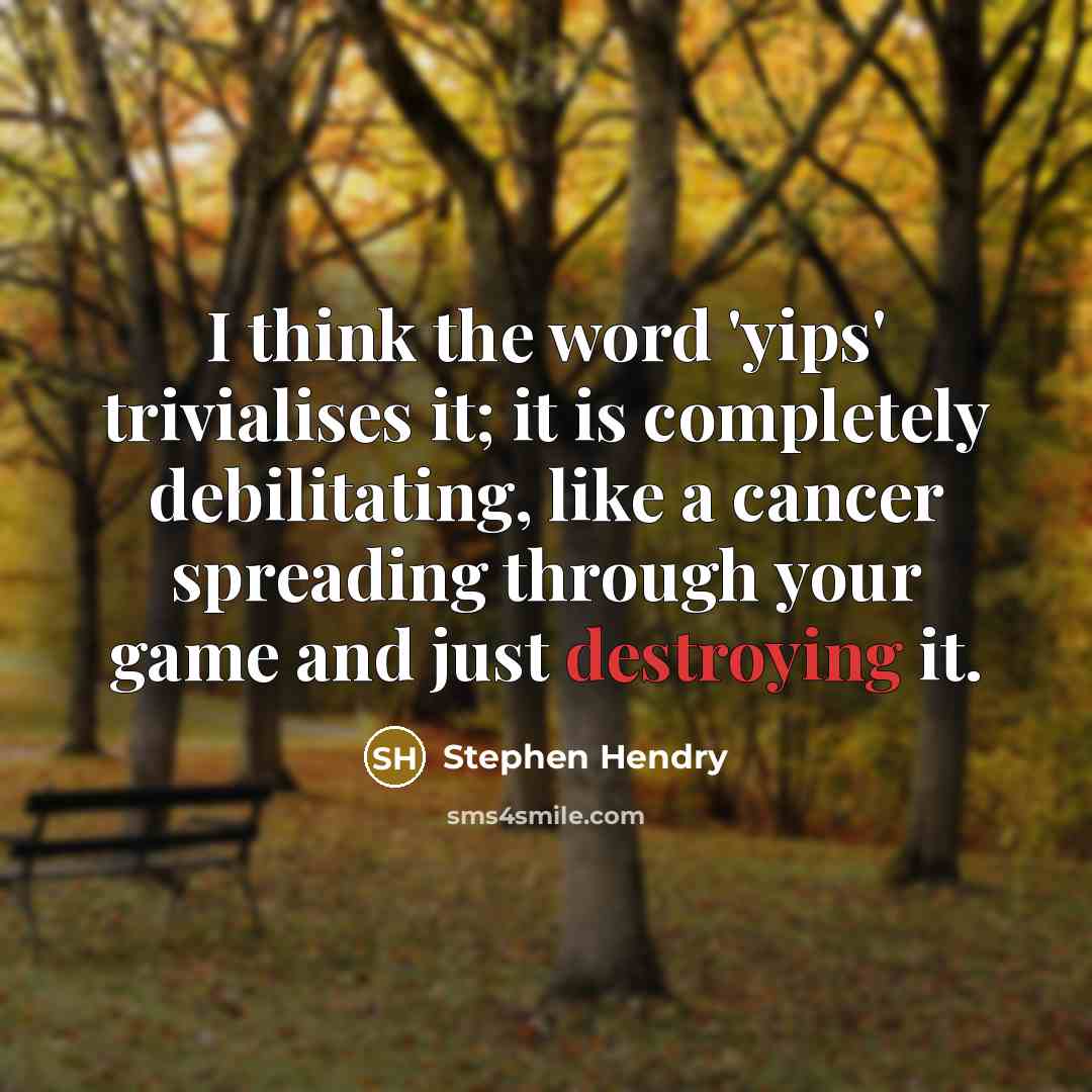 “I think the word 'yips' trivialises it; it is completely debilitating, like a cancer spreading through your game and just destroying it.” quote by Stephen Hendry