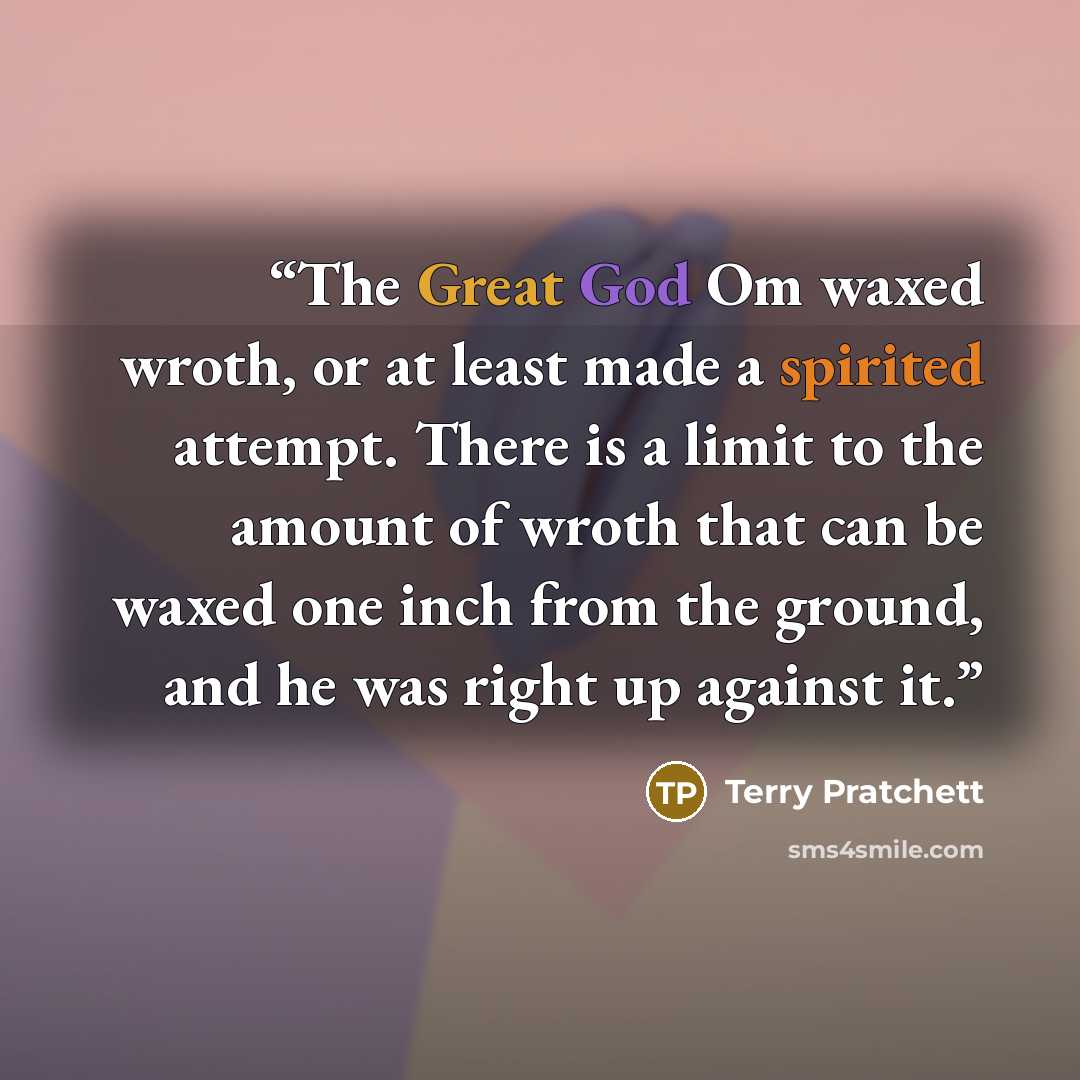 “The Great God Om waxed wroth, or at least made a spirited attempt. There is a limit to the amount of wroth that can be waxed one inch from the ground, and he was right up against it.” quote by Terry Pratchett
