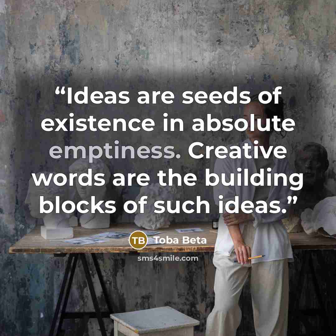 “Ideas are seeds of existence in absolute emptiness. Creative words are the building blocks of such ideas.” quote by Toba Beta