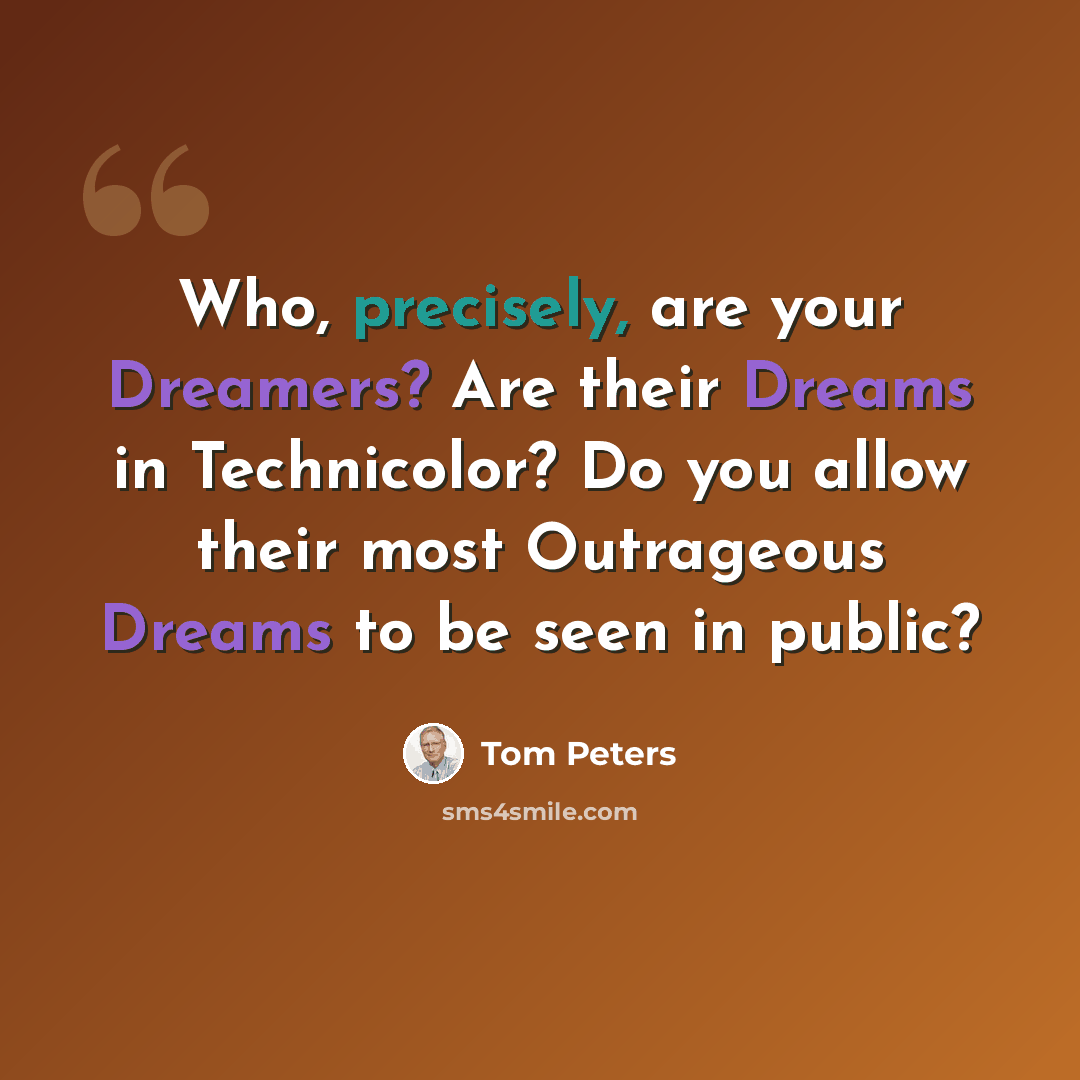 “Who, precisely, are your Dreamers? Are their Dreams in Technicolor? Do you allow their most Outrageous Dreams to be seen in public?” quote by Tom Peters