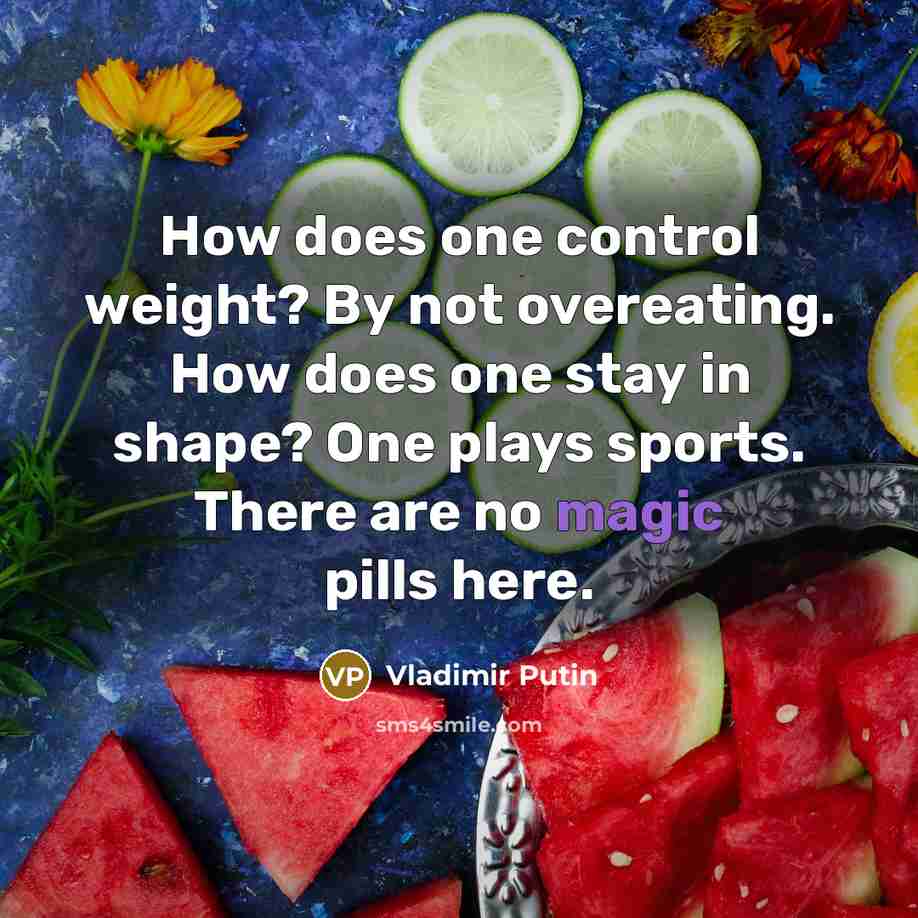 “How does one control weight? By not overeating. How does one stay in shape? One plays sports. There are no magic pills here.” quote by Vladimir Putin