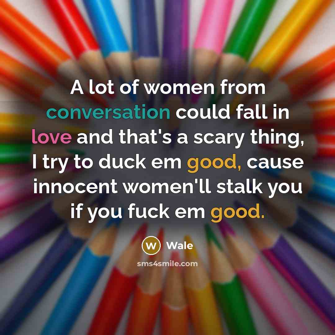 “A lot of women from conversation could fall in love and that's a scary thing, I try to duck em good, cause innocent women'll stalk you if you fuck em good.” quote by Wale