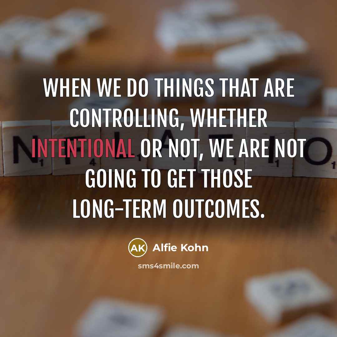“When we do things that are controlling, whether intentional or not, we are not going to get those long-term outcomes.” quote by Alfie Kohn