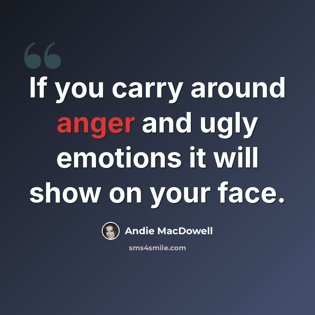 “If you carry around anger and ugly emotions it will show on your face.” quote by Andie MacDowell
