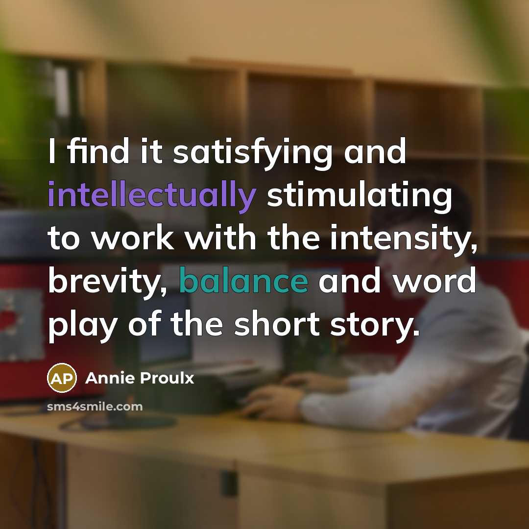 “I find it satisfying and intellectually stimulating to work with the intensity, brevity, balance and word play of the short story.” quote by Annie Proulx