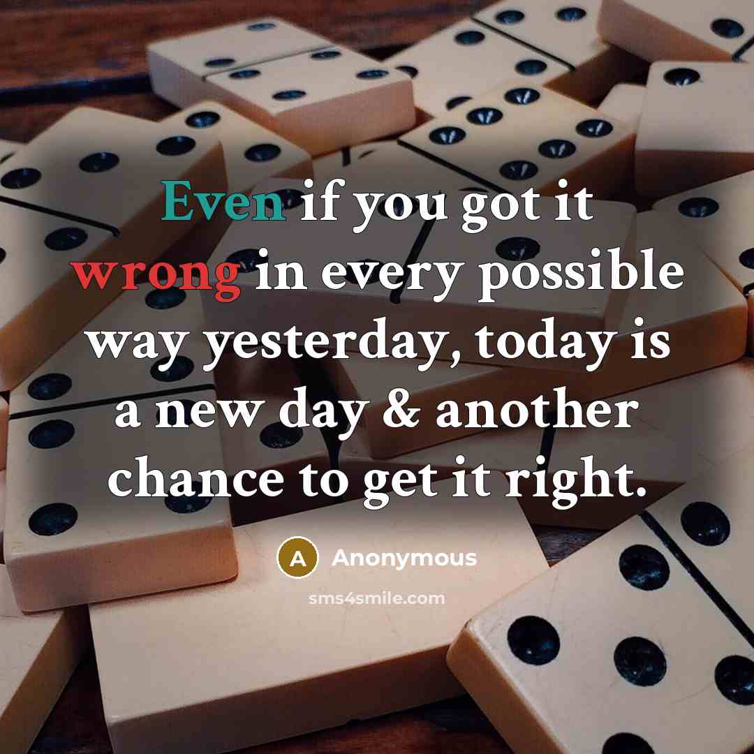 “Even if you got it wrong in every possible way yesterday, today is a new day & another chance to get it right.” quote by Anonymous