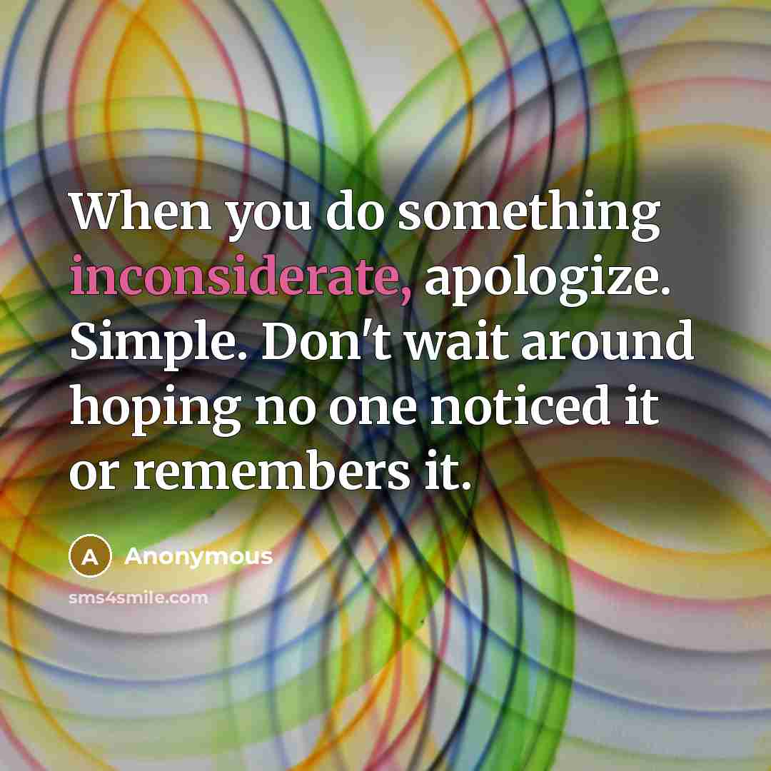 “When you do something inconsiderate, apologize. Simple. Don't wait around hoping no one noticed it or remembers it.” quote by Anonymous