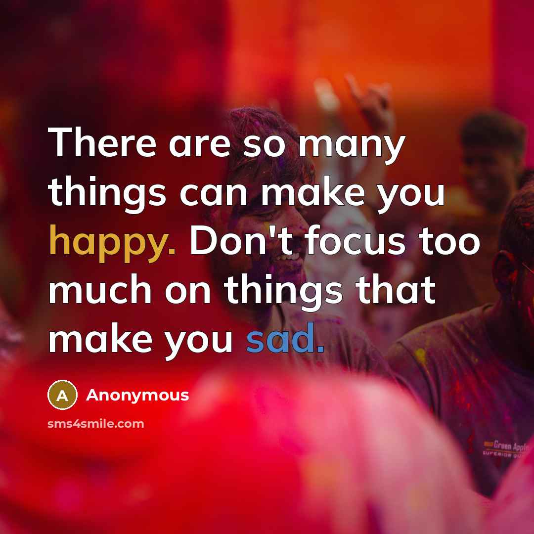 “There are so many things can make you happy. Don't focus too much on things that make you sad.” quote by Anonymous