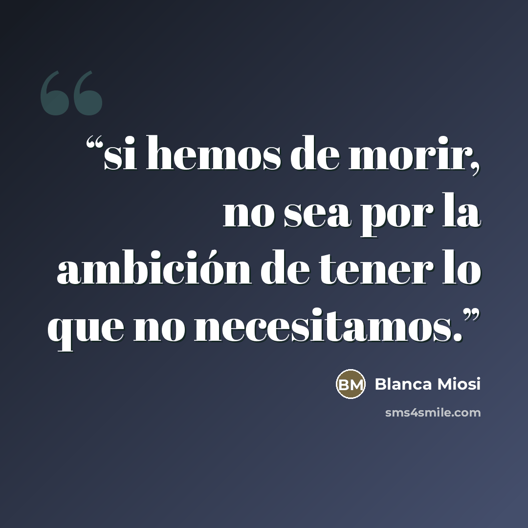 “si hemos de morir, no sea por la ambición de tener lo que no necesitamos.” quote by Blanca Miosi