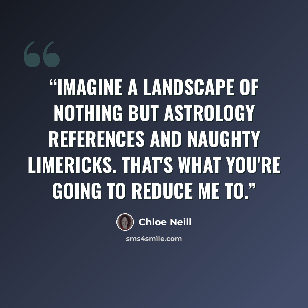 “Imagine a landscape of nothing but astrology references and naughty limericks. That's what you're going to reduce me to.” quote by Chloe Neill