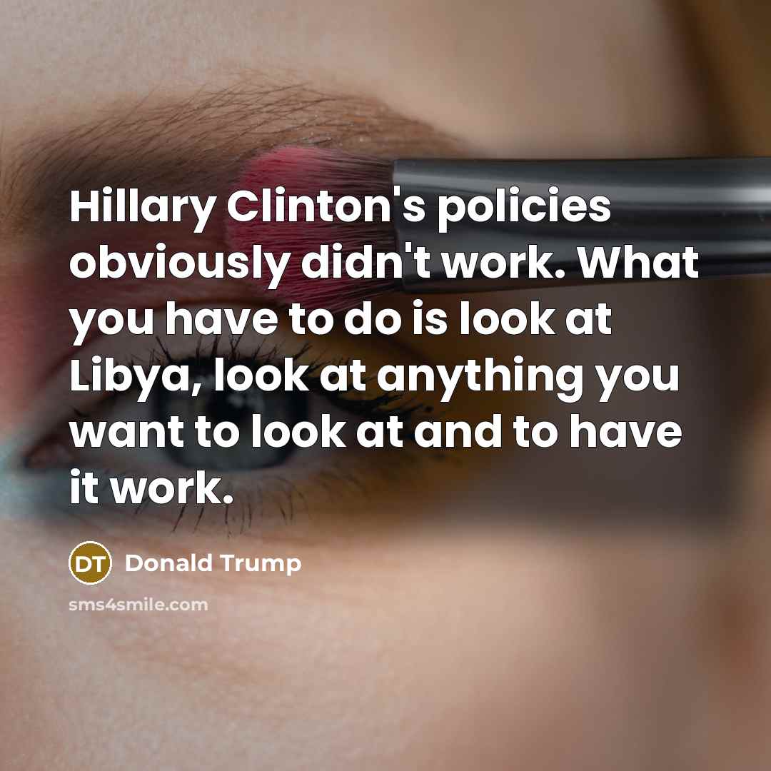“Hillary Clinton's policies obviously didn't work. What you have to do is look at Libya, look at anything you want to look at and to have it work.” quote by Donald Trump