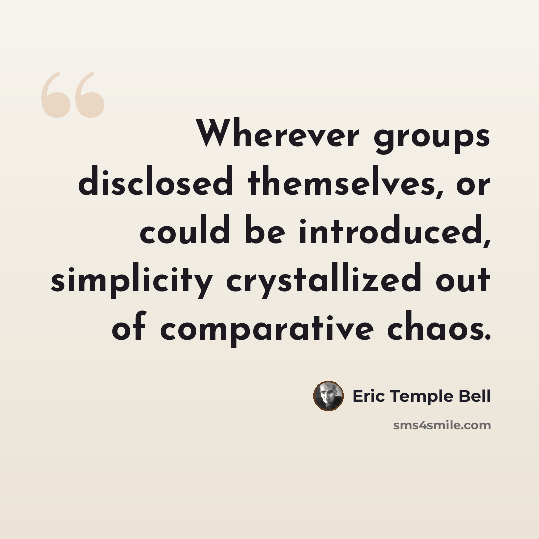 “Wherever groups disclosed themselves, or could be introduced, simplicity crystallized out of comparative chaos.” quote by Eric Temple Bell